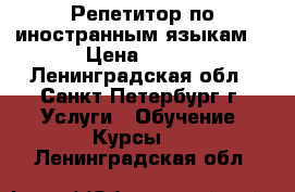 Репетитор по иностранным языкам  › Цена ­ 600 - Ленинградская обл., Санкт-Петербург г. Услуги » Обучение. Курсы   . Ленинградская обл.